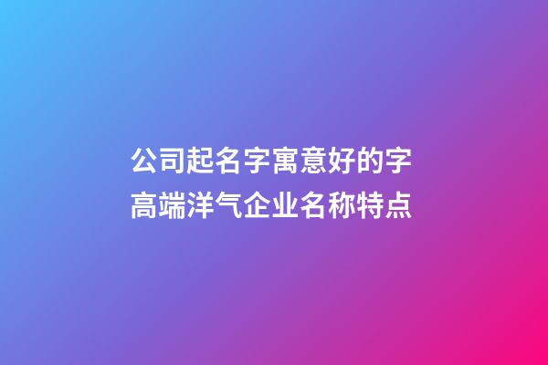 公司起名字寓意好的字 高端洋气企业名称特点